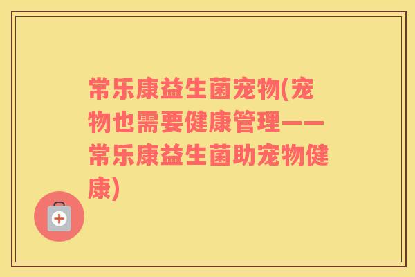 常乐康益生菌宠物(宠物也需要健康管理——常乐康益生菌助宠物健康)