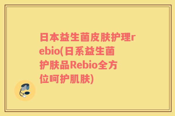 日本益生菌皮肤护理rebio(日系益生菌护肤品Rebio全方位呵护肌肤)
