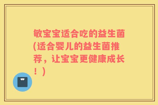 敏宝宝适合吃的益生菌(适合婴儿的益生菌推荐，让宝宝更健康成长！)