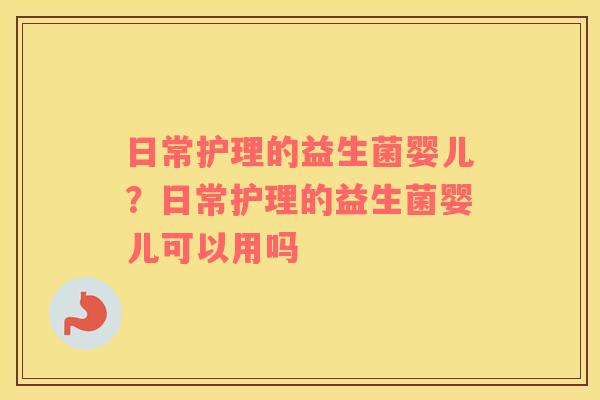 日常护理的益生菌婴儿？日常护理的益生菌婴儿可以用吗