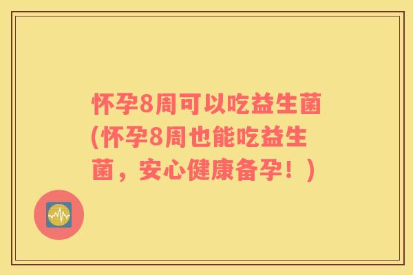怀孕8周可以吃益生菌(怀孕8周也能吃益生菌,安心健康备孕!) 怀孕8周可以吃益生菌(怀孕8周也能吃益生菌,安心健康备孕!)