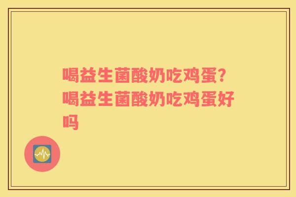 喝益生菌酸奶吃鸡蛋？喝益生菌酸奶吃鸡蛋好吗