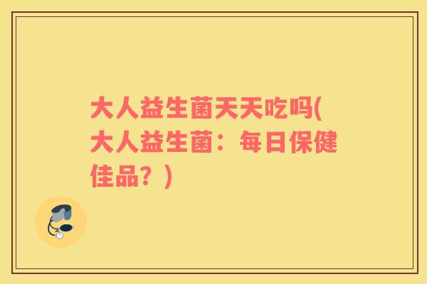大人益生菌天天吃吗(大人益生菌：每日保健佳品？)