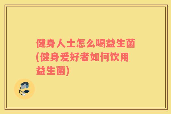 健身人士怎么喝益生菌(健身爱好者如何饮用益生菌) 健身人士怎么喝益生菌(健身爱好者如何饮用益生菌)