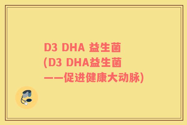 D3 DHA 益生菌(D3 DHA益生菌——促进健康大动脉)