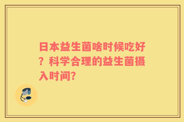 日本益生菌啥时候吃好？科学合理的益生菌摄入时间？
