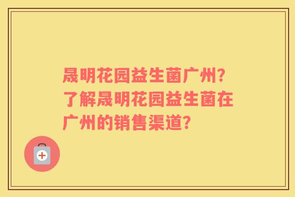 晟明花园益生菌广州？了解晟明花园益生菌在广州的销售渠道？