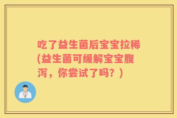 吃了益生菌后宝宝拉稀(益生菌可缓解宝宝腹泻，你尝试了吗？)