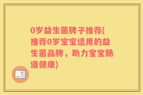 0岁益生菌牌子推荐(推荐0岁宝宝适用的益生菌品牌，助力宝宝肠道健康)