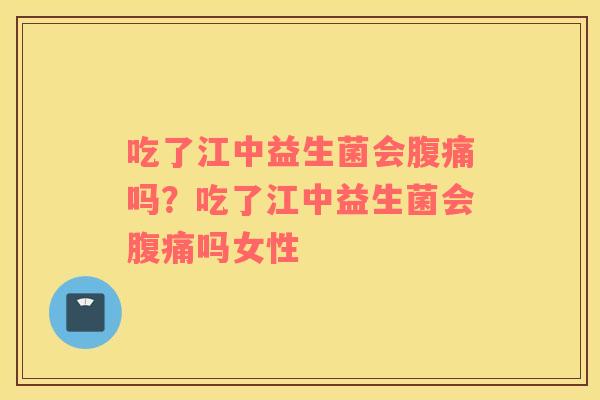 吃了江中益生菌会腹痛吗？吃了江中益生菌会腹痛吗女性