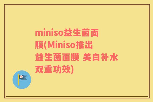 miniso益生菌面膜(Miniso推出益生菌面膜 美白补水双重功效)