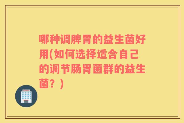 哪种调脾胃的益生菌好用(如何选择适合自己的调节肠胃菌群的益生菌？)