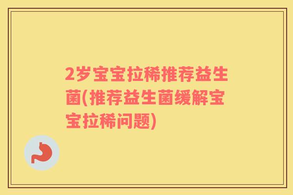 2岁宝宝拉稀推荐益生菌(推荐益生菌缓解宝宝拉稀问题)