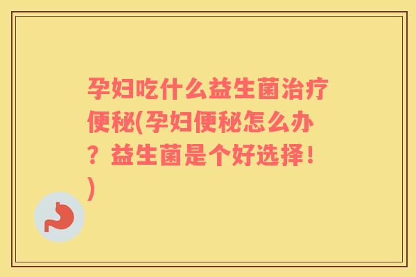 孕妇吃什么益生菌治疗便秘(孕妇便秘怎么办？益生菌是个好选择！)
