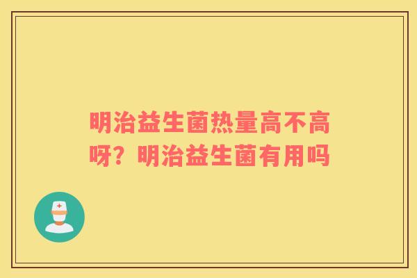 明治益生菌热量高不高呀？明治益生菌有用吗