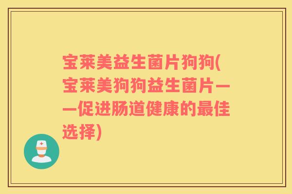 宝莱美益生菌片狗狗(宝莱美狗狗益生菌片——促进肠道健康的最佳选择)