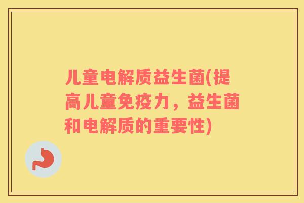 儿童电解质益生菌(提高儿童免疫力，益生菌和电解质的重要性)