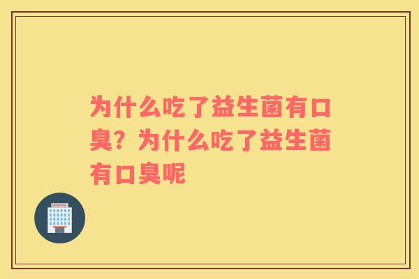 为什么吃了益生菌有口臭？为什么吃了益生菌有口臭呢
