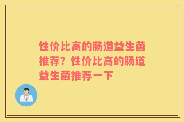 性价比高的肠道益生菌推荐？性价比高的肠道益生菌推荐一下