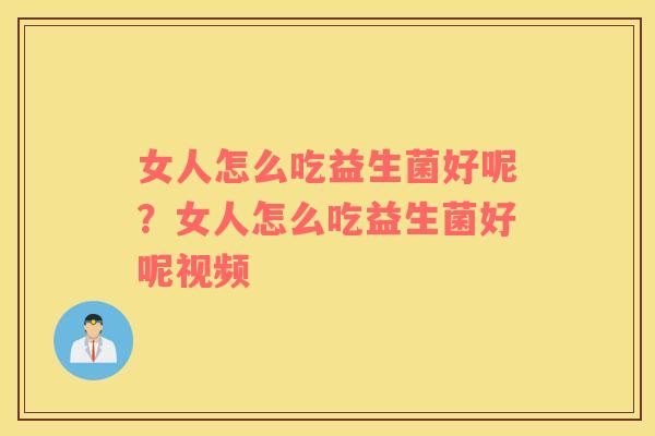 女人怎么吃益生菌好呢?女人怎么吃益生菌好呢视频 女人怎么吃益生菌好呢?女人怎么吃益生菌好呢视频