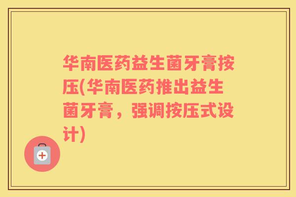 华南医药益生菌牙膏按压(华南医药推出益生菌牙膏，强调按压式设计)