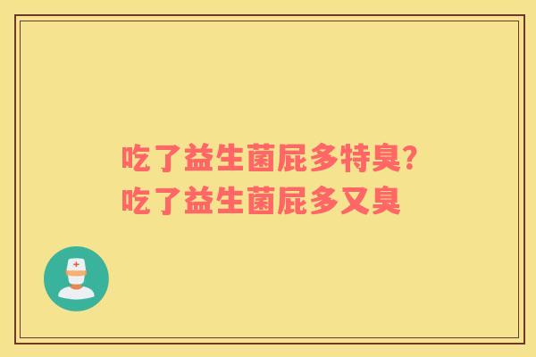 吃了益生菌屁多特臭？吃了益生菌屁多又臭