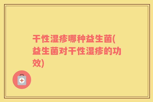 干性湿疹哪种益生菌(益生菌对干性湿疹的功效)