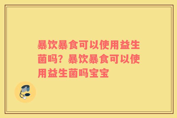 暴饮暴食可以使用益生菌吗？暴饮暴食可以使用益生菌吗宝宝
