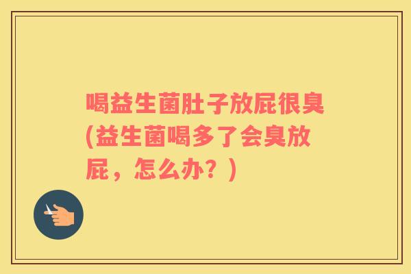 喝益生菌肚子放屁很臭(益生菌喝多了会臭放屁，怎么办？)