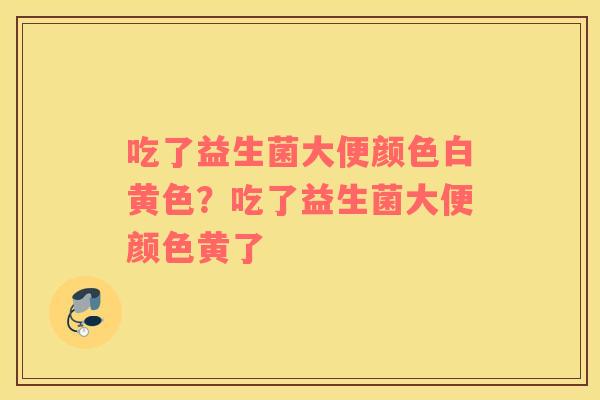 吃了益生菌大便颜色白黄色？吃了益生菌大便颜色黄了