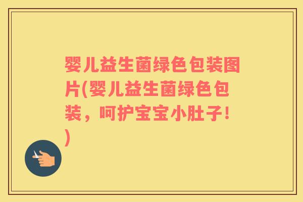 婴儿益生菌绿色包装图片(婴儿益生菌绿色包装，呵护宝宝小肚子！)
