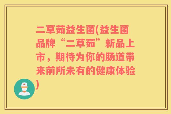 二草茹益生菌(益生菌品牌“二草茹”新品上市，期待为你的肠道带来前所未有的健康体验)