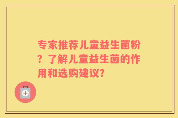 专家推荐儿童益生菌粉？了解儿童益生菌的作用和选购建议？