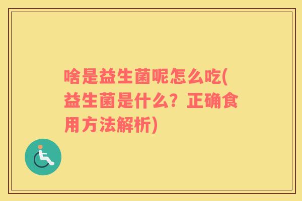 啥是益生菌呢怎么吃(益生菌是什么？正确食用方法解析)