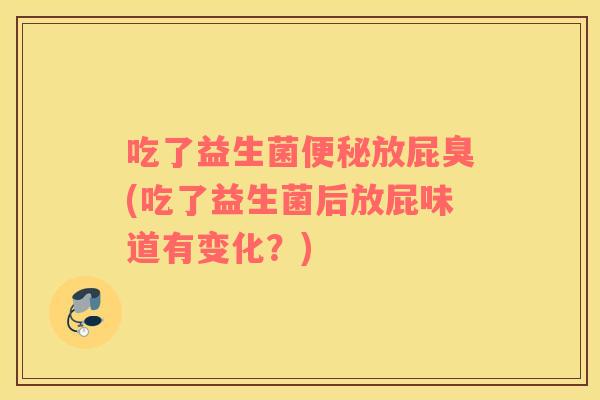 吃了益生菌便秘放屁臭(吃了益生菌后放屁味道有变化？)