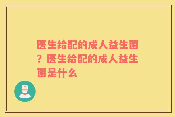 医生给配的成人益生菌？医生给配的成人益生菌是什么