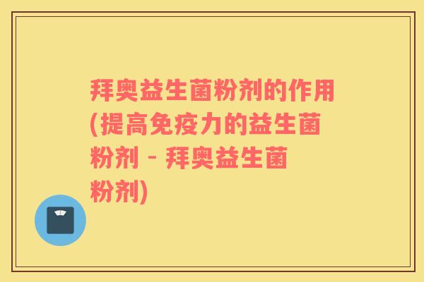 拜奥益生菌粉剂的作用(提高免疫力的益生菌粉剂 - 拜奥益生菌粉剂)