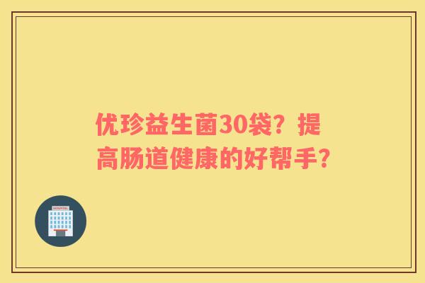 优珍益生菌30袋？提高肠道健康的好帮手？