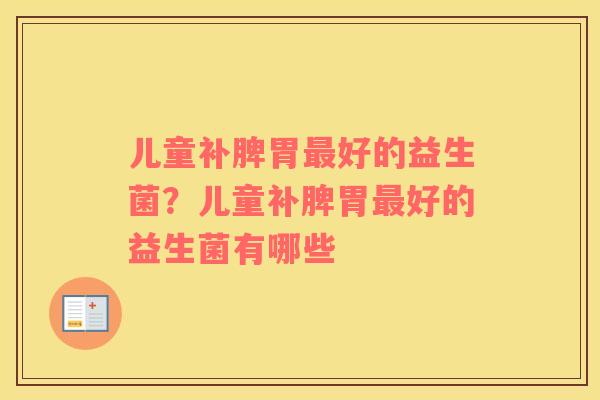 儿童补脾胃最好的益生菌？儿童补脾胃最好的益生菌有哪些
