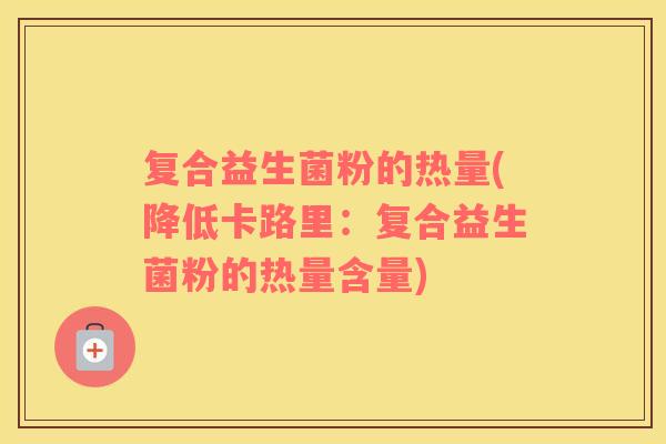 复合益生菌粉的热量(降低卡路里：复合益生菌粉的热量含量)