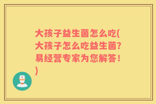 大孩子益生菌怎么吃(大孩子怎么吃益生菌？易经营专家为您解答！)