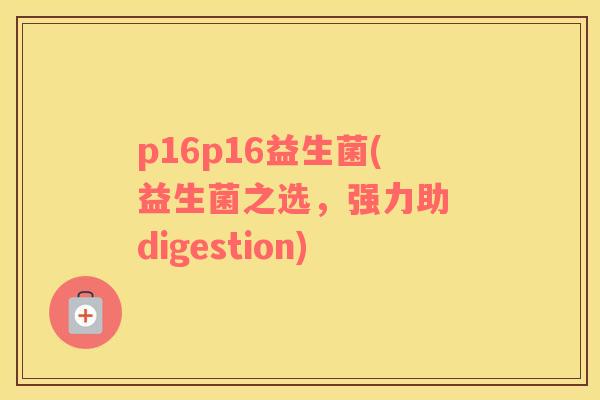 p16p16益生菌(益生菌之选，强力助 digestion)
