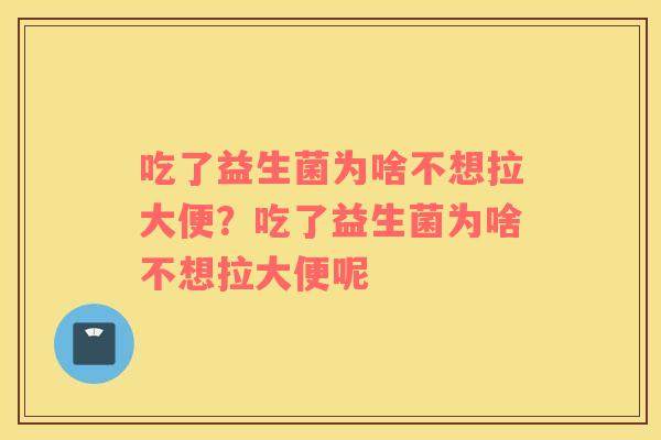 吃了益生菌为啥不想拉大便？吃了益生菌为啥不想拉大便呢