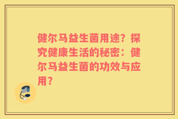 健尔马益生菌用途？探究健康生活的秘密：健尔马益生菌的功效与应用？