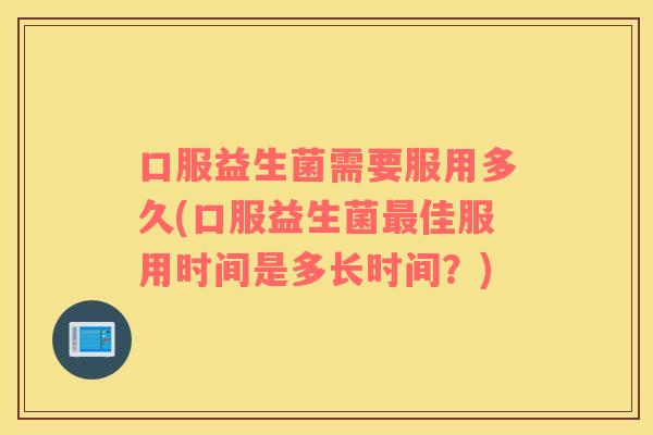 口服益生菌需要服用多久(口服益生菌最佳服用时间是多长时间？)
