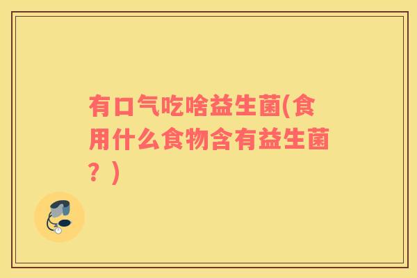 有口气吃啥益生菌(食用什么食物含有益生菌？)
