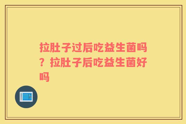 拉肚子过后吃益生菌吗？拉肚子后吃益生菌好吗