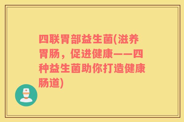 四联胃部益生菌(滋养,促进健康——四种益生菌助你打造健康肠道) 四联胃部益生菌(滋养,促进健康——四种益生菌助你打造健康肠道)