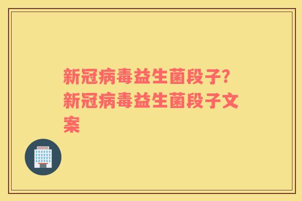 新冠病毒益生菌段子？新冠病毒益生菌段子文案