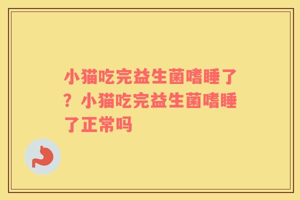 小猫吃完益生菌嗜睡了？小猫吃完益生菌嗜睡了正常吗